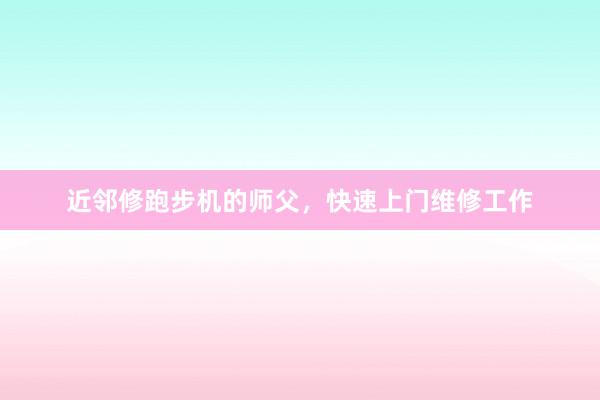 近邻修跑步机的师父,快速上门维修工作