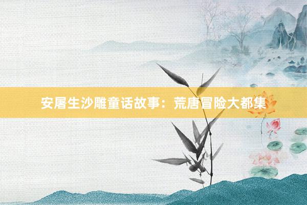 安屠生沙雕童话故事：荒唐冒险大都集