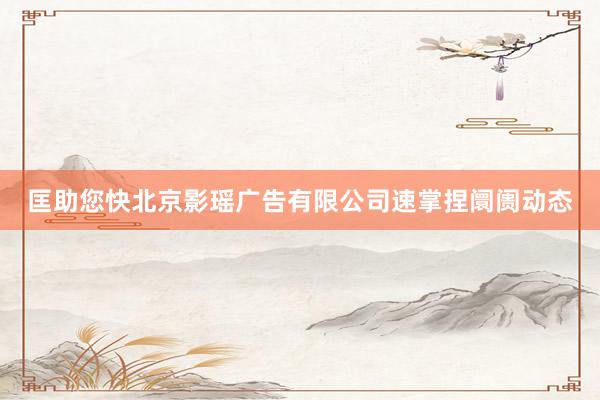 匡助您快北京影瑶广告有限公司速掌捏阛阓动态