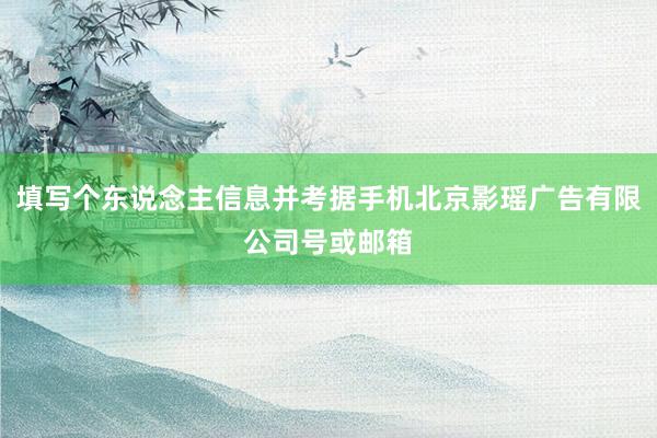 填写个东说念主信息并考据手机北京影瑶广告有限公司号或邮箱