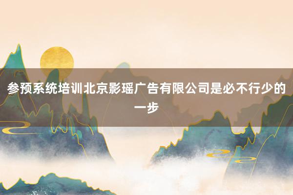 参预系统培训北京影瑶广告有限公司是必不行少的一步