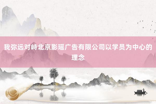 我弥远对峙北京影瑶广告有限公司以学员为中心的理念