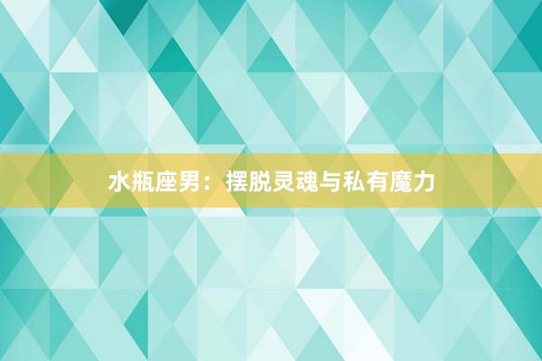 水瓶座男：摆脱灵魂与私有魔力