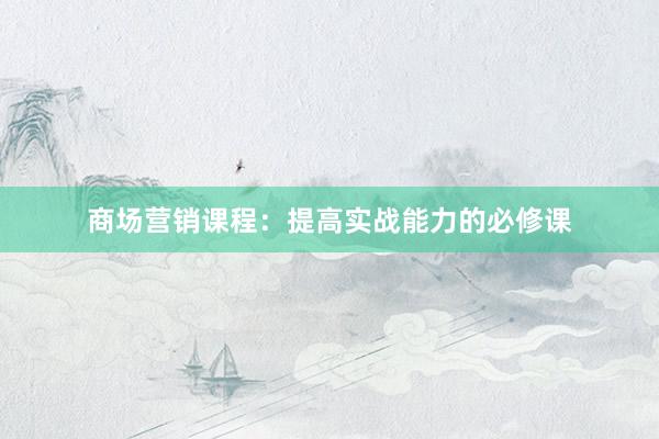 商场营销课程：提高实战能力的必修课
