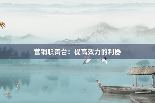营销职责台：提高效力的利器